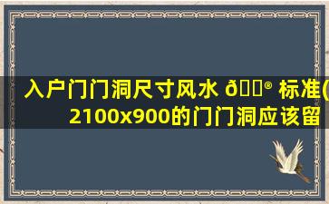 入户门门洞尺寸风水 💮 标准(2100x900的门门洞应该留多少)